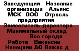 Заведующий › Название организации ­ Альянс-МСК, ООО › Отрасль предприятия ­ Заместитель директора › Минимальный оклад ­ 35 000 - Все города Работа » Вакансии   . Ненецкий АО,Вижас д.